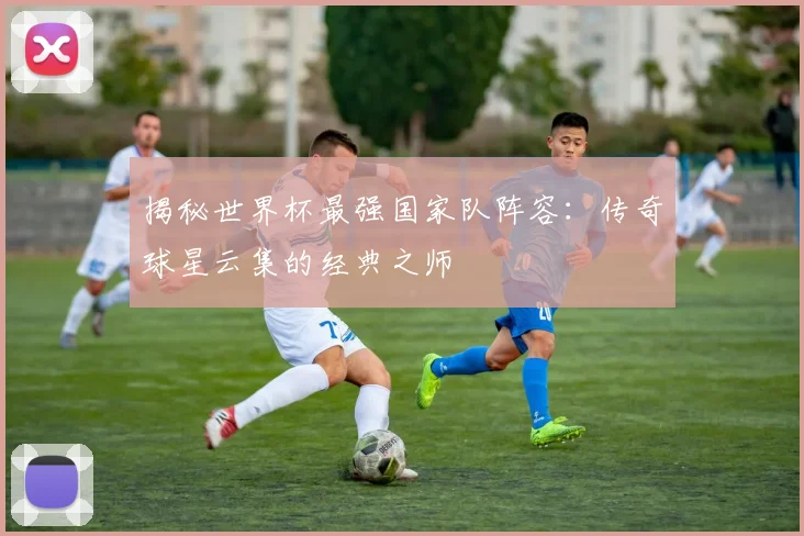 揭秘世界杯最强国家队阵容：传奇球星云集的经典之师