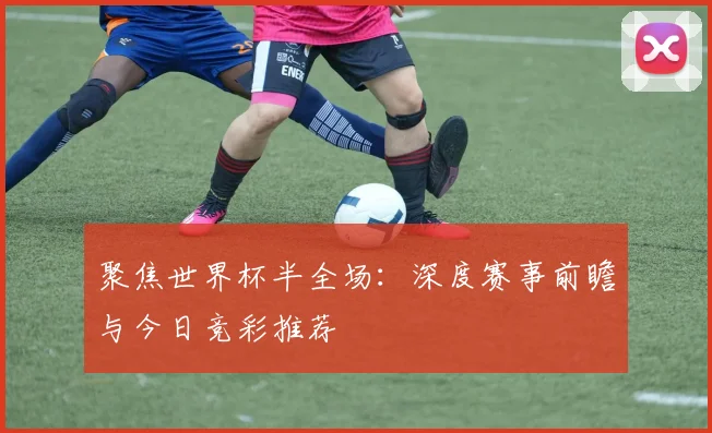聚焦世界杯半全场：深度赛事前瞻与今日竞彩推荐