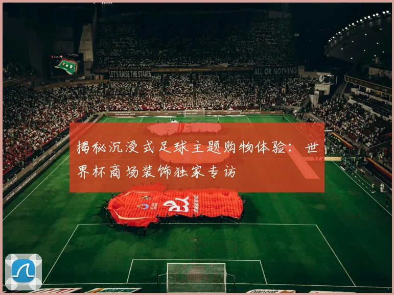 揭秘沉浸式足球主题购物体验：世界杯商场装饰独家专访