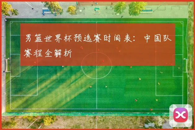 男篮世界杯预选赛时间表：中国队赛程全解析
