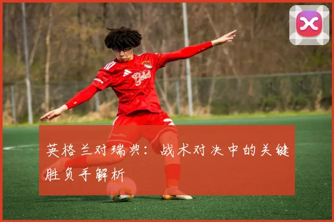 英格兰对瑞典：战术对决中的关键胜负手解析
