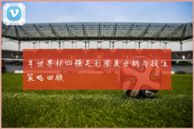 年世界杯四强足彩深度分析与投注策略回顾