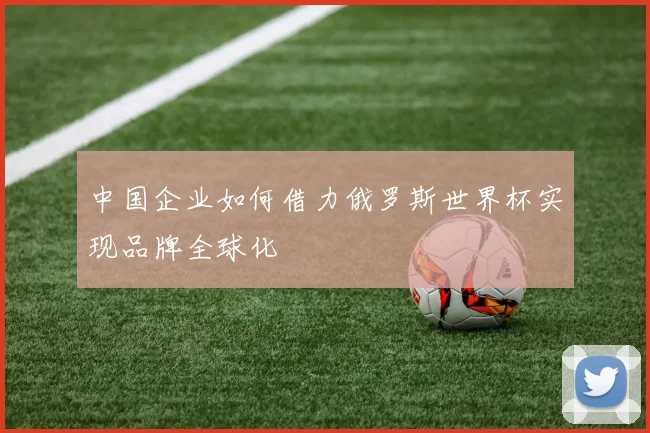 中国企业如何借力俄罗斯世界杯实现品牌全球化